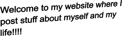 Welcome to my website where I post stuff about myself and my life!!!!