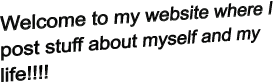 Welcome to my website where I post stuff about myself and my life!!!!